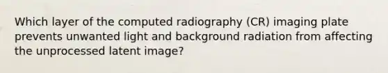 Which layer of the computed radiography (CR) imaging plate prevents unwanted light and background radiation from affecting the unprocessed latent image?