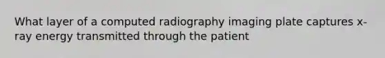 What layer of a computed radiography imaging plate captures x-ray energy transmitted through the patient