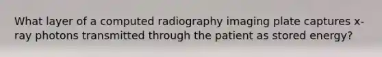 What layer of a computed radiography imaging plate captures x-ray photons transmitted through the patient as stored energy?