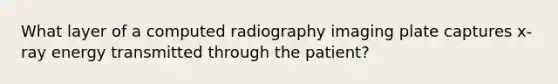 What layer of a computed radiography imaging plate captures x-ray energy transmitted through the patient?