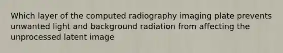 Which layer of the computed radiography imaging plate prevents unwanted light and background radiation from affecting the unprocessed latent image