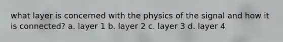 what layer is concerned with the physics of the signal and how it is connected? a. layer 1 b. layer 2 c. layer 3 d. layer 4