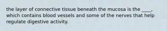the layer of connective tissue beneath the mucosa is the ____, which contains blood vessels and some of the nerves that help regulate digestive activity.