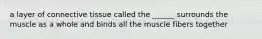 a layer of connective tissue called the ______ surrounds the muscle as a whole and binds all the muscle fibers together