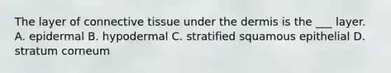 The layer of connective tissue under the dermis is the ___ layer. A. epidermal B. hypodermal C. stratified squamous epithelial D. stratum corneum