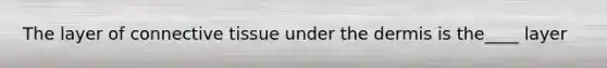 The layer of connective tissue under the dermis is the____ layer