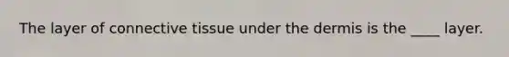 The layer of connective tissue under the dermis is the ____ layer.
