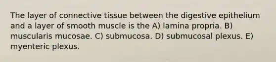 The layer of <a href='https://www.questionai.com/knowledge/kYDr0DHyc8-connective-tissue' class='anchor-knowledge'>connective tissue</a> between the digestive epithelium and a layer of smooth muscle is the A) lamina propria. B) muscularis mucosae. C) submucosa. D) submucosal plexus. E) myenteric plexus.