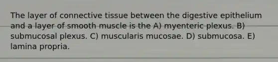 The layer of connective tissue between the digestive epithelium and a layer of smooth muscle is the A) myenteric plexus. B) submucosal plexus. C) muscularis mucosae. D) submucosa. E) lamina propria.