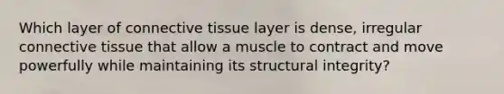 Which layer of <a href='https://www.questionai.com/knowledge/kYDr0DHyc8-connective-tissue' class='anchor-knowledge'>connective tissue</a> layer is dense, irregular connective tissue that allow a muscle to contract and move powerfully while maintaining its structural integrity?