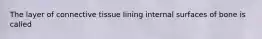 The layer of connective tissue lining internal surfaces of bone is called