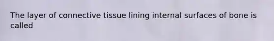 The layer of connective tissue lining internal surfaces of bone is called