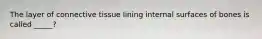 The layer of connective tissue lining internal surfaces of bones is called _____?