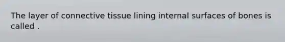 The layer of connective tissue lining internal surfaces of bones is called .