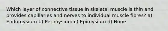 Which layer of <a href='https://www.questionai.com/knowledge/kYDr0DHyc8-connective-tissue' class='anchor-knowledge'>connective tissue</a> in skeletal muscle is thin and provides capillaries and nerves to individual muscle fibres? a) Endomysium b) Perimysium c) Epimysium d) None