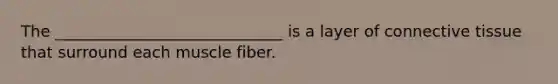 The _____________________________ is a layer of connective tissue that surround each muscle fiber.