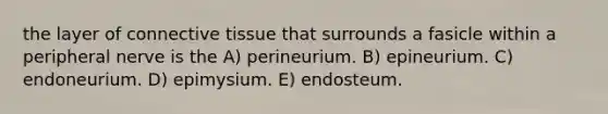 the layer of <a href='https://www.questionai.com/knowledge/kYDr0DHyc8-connective-tissue' class='anchor-knowledge'>connective tissue</a> that surrounds a fasicle within a peripheral nerve is the A) perineurium. B) epineurium. C) endoneurium. D) epimysium. E) endosteum.