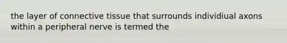the layer of connective tissue that surrounds individiual axons within a peripheral nerve is termed the