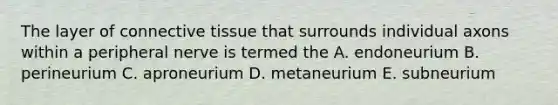 The layer of connective tissue that surrounds individual axons within a peripheral nerve is termed the A. endoneurium B. perineurium C. aproneurium D. metaneurium E. subneurium