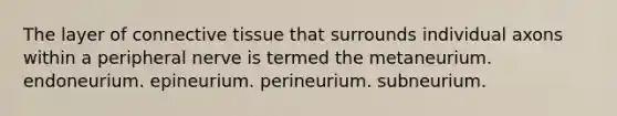 The layer of connective tissue that surrounds individual axons within a peripheral nerve is termed the metaneurium. endoneurium. epineurium. perineurium. subneurium.