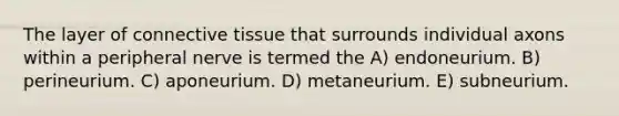 The layer of connective tissue that surrounds individual axons within a peripheral nerve is termed the A) endoneurium. B) perineurium. C) aponeurium. D) metaneurium. E) subneurium.