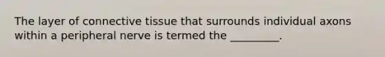The layer of connective tissue that surrounds individual axons within a peripheral nerve is termed the _________.