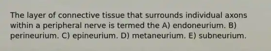The layer of connective tissue that surrounds individual axons within a peripheral nerve is termed the A) endoneurium. B) perineurium. C) epineurium. D) metaneurium. E) subneurium.