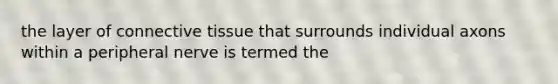 the layer of connective tissue that surrounds individual axons within a peripheral nerve is termed the