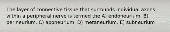 The layer of connective tissue that surrounds individual axons within a peripheral nerve is termed the A) endoneurium. B) perineurium. C) aponeurium. D) metaneurium. E) subneurium