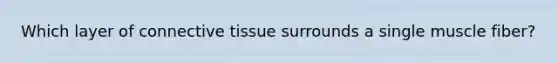 Which layer of connective tissue surrounds a single muscle fiber?