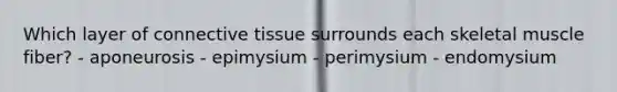 Which layer of connective tissue surrounds each skeletal muscle fiber? - aponeurosis - epimysium - perimysium - endomysium