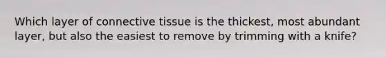 Which layer of connective tissue is the thickest, most abundant layer, but also the easiest to remove by trimming with a knife?