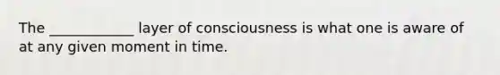 The ____________ layer of consciousness is what one is aware of at any given moment in time.