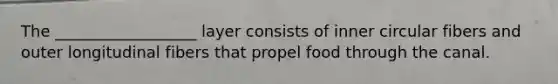 The __________________ layer consists of inner circular fibers and outer longitudinal fibers that propel food through the canal.