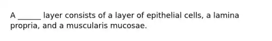 A ______ layer consists of a layer of epithelial cells, a lamina propria, and a muscularis mucosae.