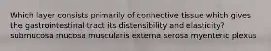 Which layer consists primarily of connective tissue which gives the gastrointestinal tract its distensibility and elasticity? submucosa mucosa muscularis externa serosa myenteric plexus