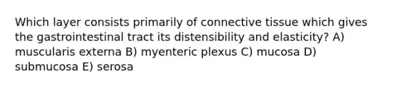 Which layer consists primarily of connective tissue which gives the gastrointestinal tract its distensibility and elasticity? A) muscularis externa B) myenteric plexus C) mucosa D) submucosa E) serosa