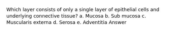 Which layer consists of only a single layer of epithelial cells and underlying connective tissue? a. Mucosa b. Sub mucosa c. Muscularis externa d. Serosa e. Adventitia Answer