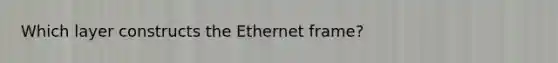 Which layer constructs the Ethernet frame?