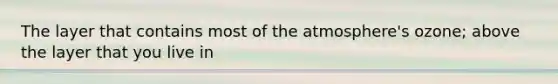 The layer that contains most of the atmosphere's ozone; above the layer that you live in