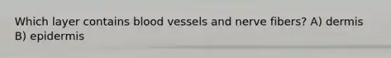 Which layer contains blood vessels and nerve fibers? A) dermis B) epidermis
