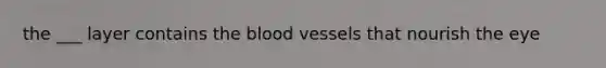 the ___ layer contains the blood vessels that nourish the eye