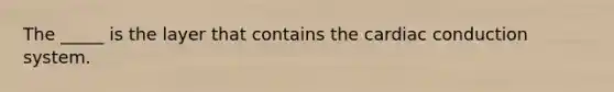 The _____ is the layer that contains the cardiac conduction system.