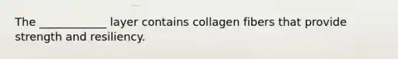 The ____________ layer contains collagen fibers that provide strength and resiliency.