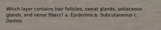 Which layer contains hair follicles, sweat glands, sebaceous glands, and nerve fibers? a. Epidermis b. Subcutaneous c. Dermis