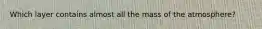 Which layer contains almost all the mass of the atmosphere?