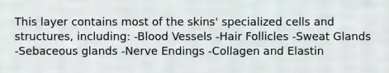 This layer contains most of the skins' specialized cells and structures, including: -Blood Vessels -Hair Follicles -Sweat Glands -Sebaceous glands -Nerve Endings -Collagen and Elastin