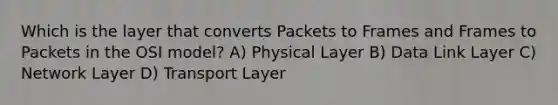 Which is the layer that converts Packets to Frames and Frames to Packets in the OSI model? A) Physical Layer B) Data Link Layer C) Network Layer D) Transport Layer