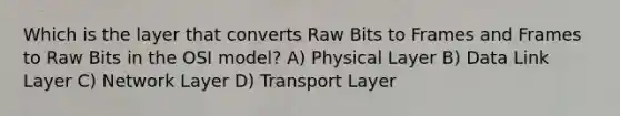 Which is the layer that converts Raw Bits to Frames and Frames to Raw Bits in the OSI model? A) Physical Layer B) Data Link Layer C) Network Layer D) Transport Layer