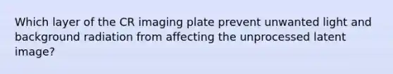 Which layer of the CR imaging plate prevent unwanted light and background radiation from affecting the unprocessed latent image?